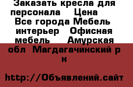 Заказать кресла для персонала  › Цена ­ 1 - Все города Мебель, интерьер » Офисная мебель   . Амурская обл.,Магдагачинский р-н